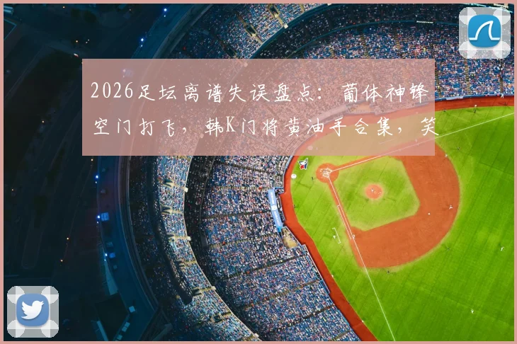 2026足坛离谱失误盘点:葡体神锋空门打飞,韩K门将黄油手合集,笑称每周电子厂