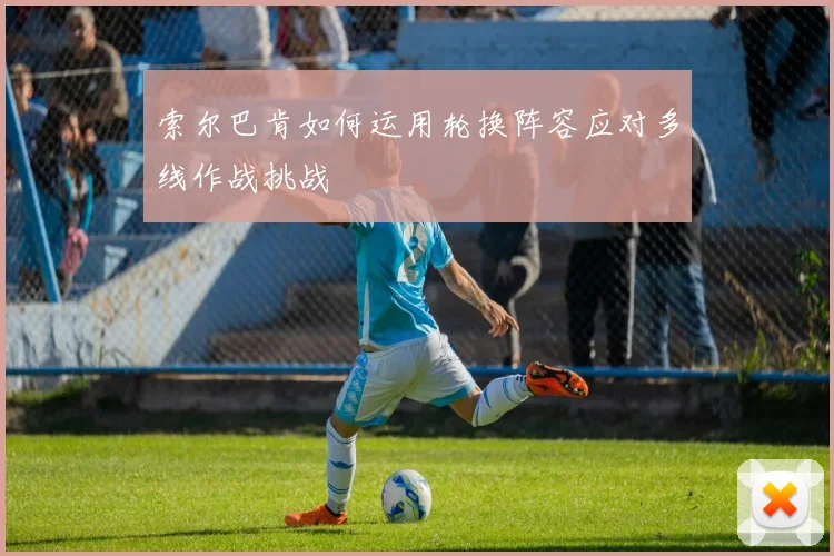 索尔巴肯如何运用轮换阵容应对多线作战挑战