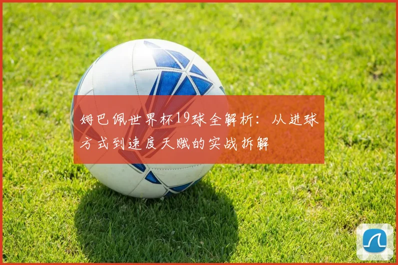 姆巴佩世界杯19球全解析：从进球方式到速度天赋的实战拆解