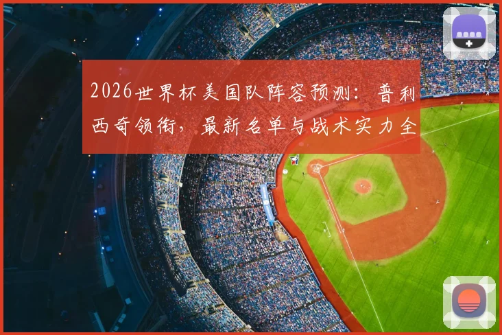 2026世界杯美国队阵容预测：普利西奇领衔，最新名单与战术实力全解析