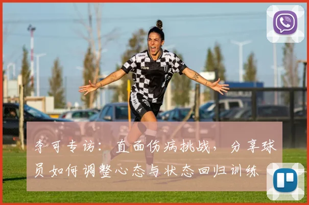 李可专访:直面伤病挑战,分享球员如何调整心态与状态回归训练