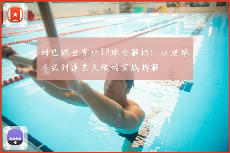 姆巴佩世界杯19球全解析：从进球方式到速度天赋的实战拆解