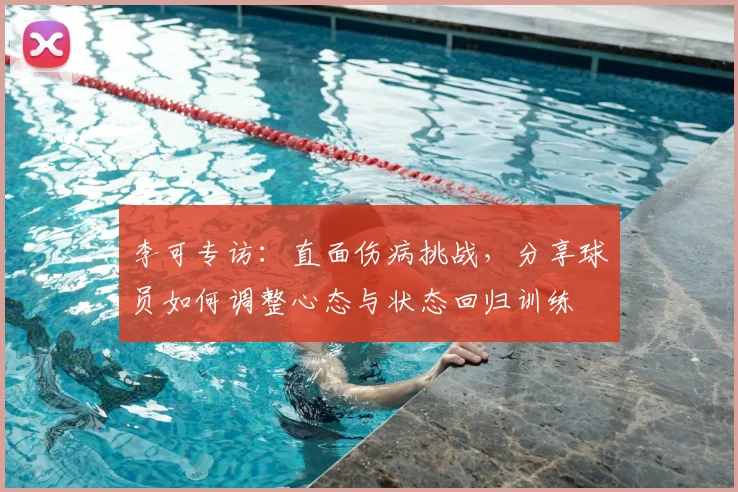 李可专访：直面伤病挑战，分享球员如何调整心态与状态回归训练