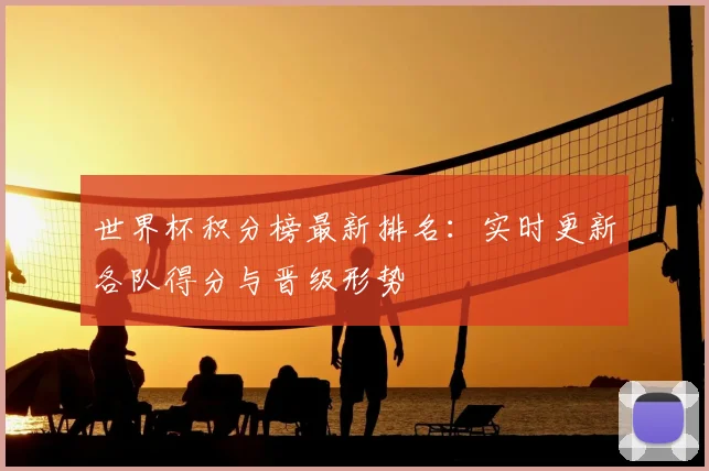 世界杯积分榜最新排名:实时更新各队得分与晋级形势