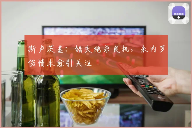 斯卢茨基：错失绝杀良机，米内罗伤情未愈引关注