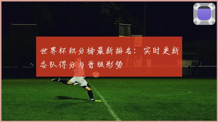 世界杯积分榜最新排名：实时更新各队得分与晋级形势