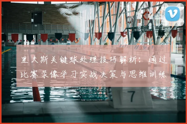 里夫斯关键球处理技巧解析：通过比赛录像学习实战决策与思维训练